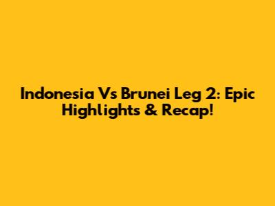 Indonesia Vs Brunei Leg 2: Epic Highlights & Recap!