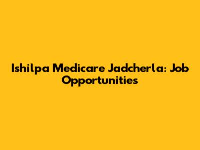 Ishilpa Medicare Jadcherla: Job Opportunities