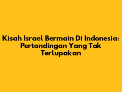 Kisah Israel Bermain Di Indonesia: Pertandingan Yang Tak Terlupakan