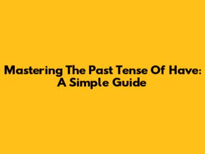 Mastering The Past Tense Of 'Have': A Simple Guide