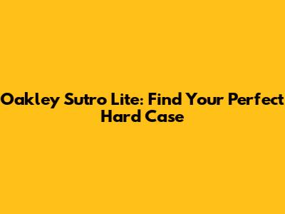 Oakley Sutro Lite: Find Your Perfect Hard Case