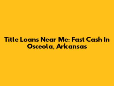 Title Loans Near Me: Fast Cash In Osceola, Arkansas